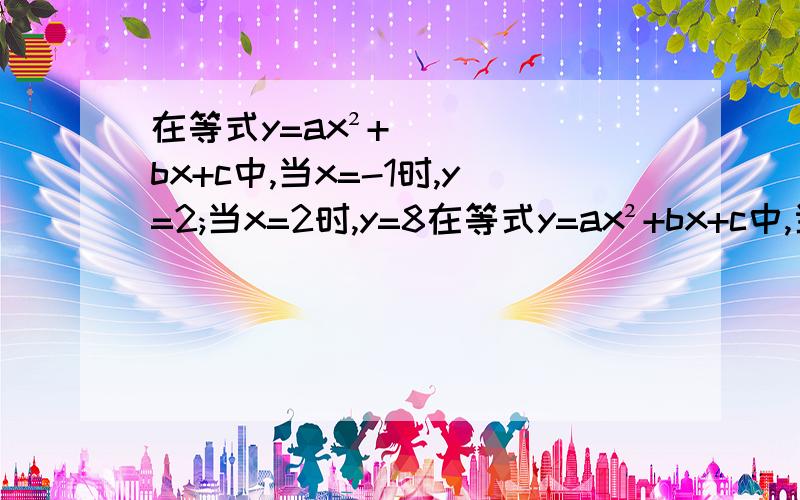 在等式y=ax²+bx+c中,当x=-1时,y=2;当x=2时,y=8在等式y=ax²+bx+c中,当x= - 1 时,y=2;当x=2时,y=8,当x= - 5 时,y=158.（1）求a 、b、 c的值.（2）求x= - 2 时,y的值.