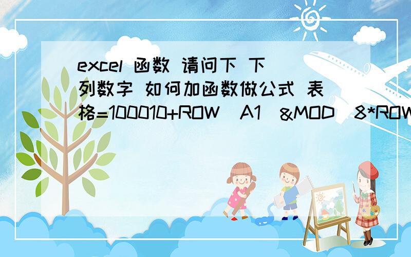 excel 函数 请问下 下列数字 如何加函数做公式 表格=100010+ROW(A1)&MOD(8*ROW()+INT(ROW()/10),10) 这个是十位+1个位数+8,每10行时 各位数多+1 就是+9 后面继续+8 别人帮忙做的 一改我就不会了请问1000114十