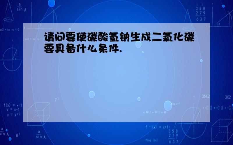 请问要使碳酸氢钠生成二氧化碳要具备什么条件.