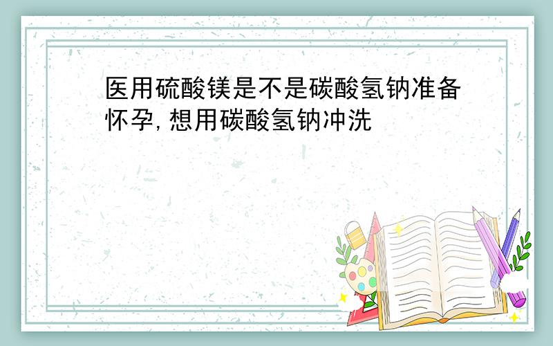 医用硫酸镁是不是碳酸氢钠准备怀孕,想用碳酸氢钠冲洗