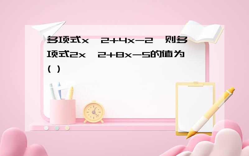 多项式x^2+4x-2,则多项式2x^2+8x-5的值为( )