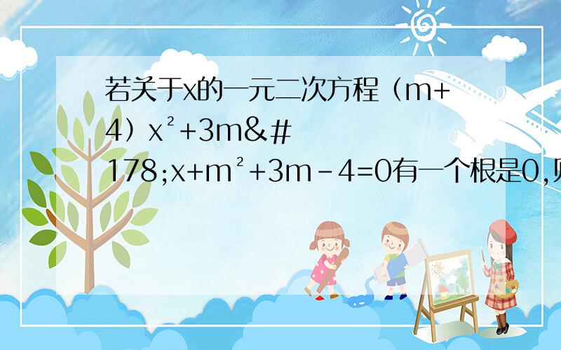 若关于x的一元二次方程（m+4）x²+3m²x+m²+3m-4=0有一个根是0,则m=?