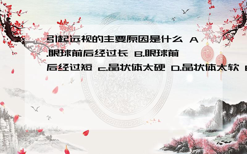 引起远视的主要原因是什么 A.眼球前后经过长 B.眼球前后经过短 c.晶状体太硬 D.晶状体太软 E.晶状体太薄还有一个：F.晶状体太厚