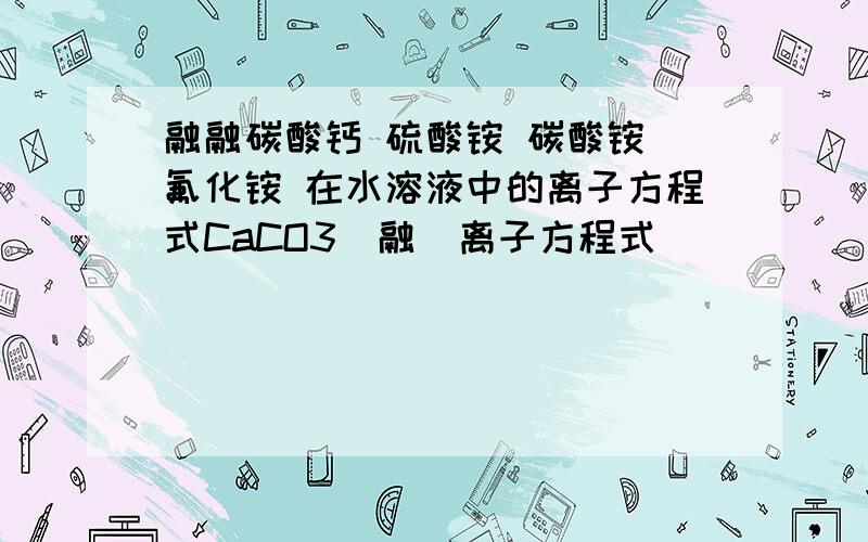 融融碳酸钙 硫酸铵 碳酸铵 氟化铵 在水溶液中的离子方程式CaCO3(融)离子方程式