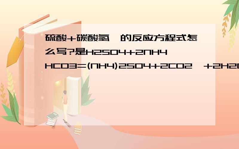 硫酸+碳酸氢铵的反应方程式怎么写?是H2SO4+2NH4HCO3=(NH4)2SO4+2CO2↑+2H2O吗?