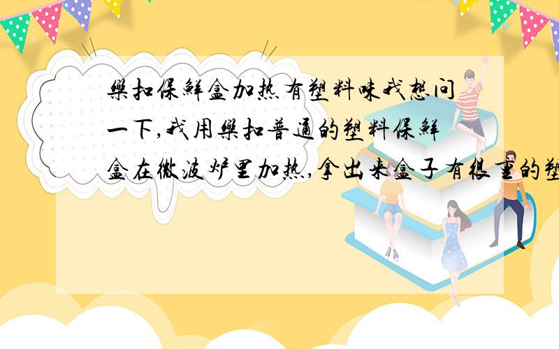 乐扣保鲜盒加热有塑料味我想问一下,我用乐扣普通的塑料保鲜盒在微波炉里加热,拿出来盒子有很重的塑料味,这个是怎么回事呢?我用的是微波功能,不是光波,用塑料保鲜盒适合在多少度左右