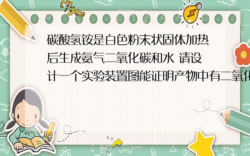 碳酸氢铵是白色粉末状固体加热后生成氨气二氧化碳和水 请设计一个实验装置图能证明产物中有二氧化碳图会画了请说下操作步骤,实验现将和结果分别是什么