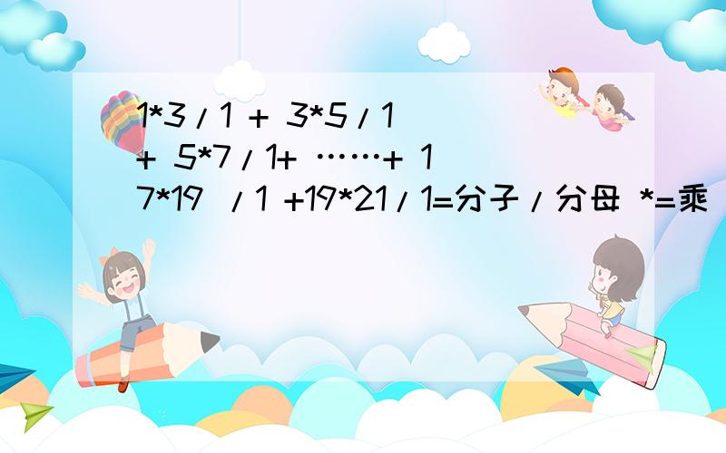 1*3/1 + 3*5/1 + 5*7/1+ ……+ 17*19 /1 +19*21/1=分子/分母 *=乘 ……=省略中间,有规律正确回答出来的我出20分