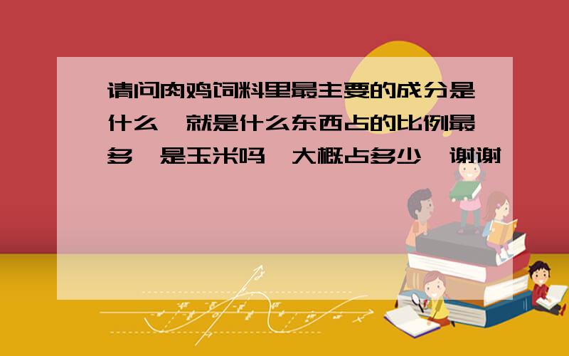 请问肉鸡饲料里最主要的成分是什么,就是什么东西占的比例最多,是玉米吗,大概占多少,谢谢