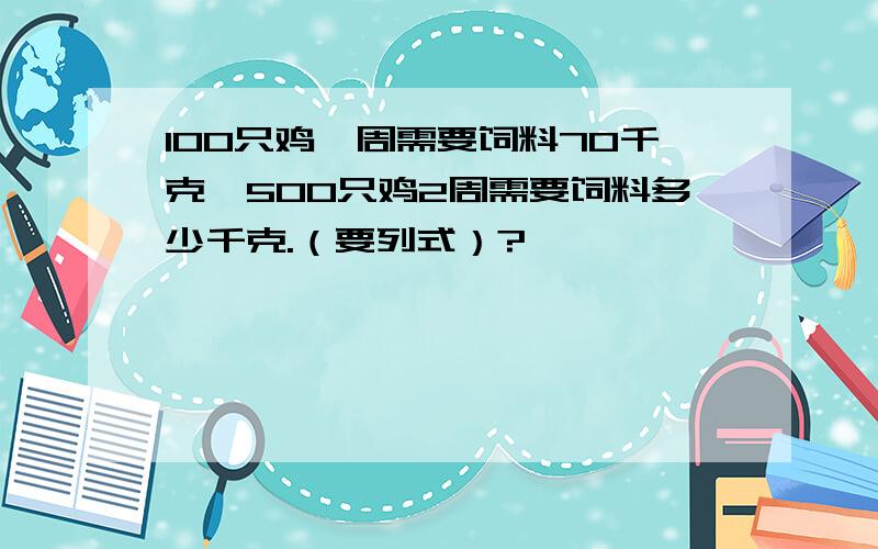 100只鸡一周需要饲料70千克,500只鸡2周需要饲料多少千克.（要列式）?