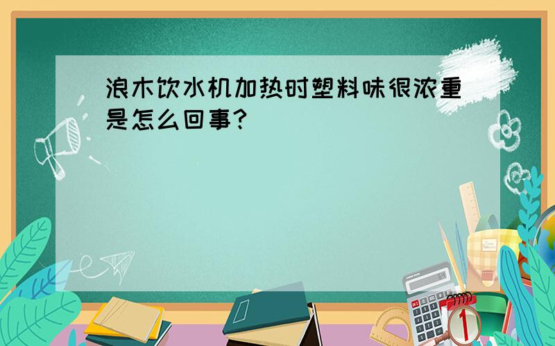 浪木饮水机加热时塑料味很浓重是怎么回事?