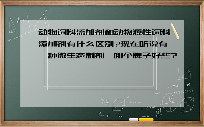 动物饲料添加剂和动物源性饲料添加剂有什么区别?现在听说有一种微生态制剂,哪个牌子好些?