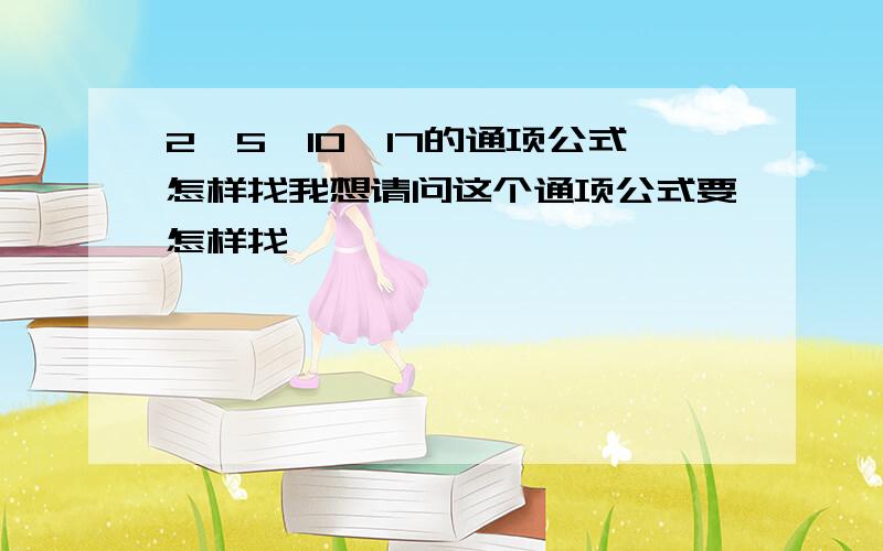 2,5,10,17的通项公式怎样找我想请问这个通项公式要怎样找