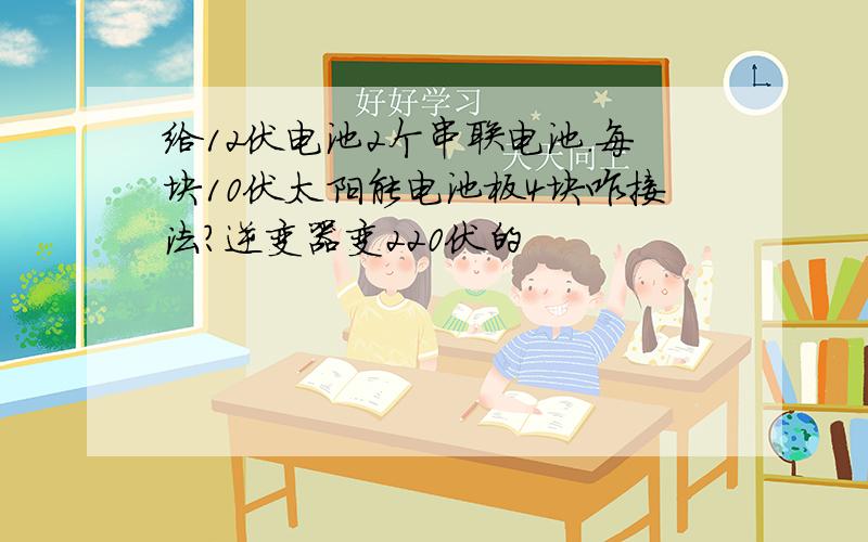 给12伏电池2个串联电池.每块10伏太阳能电池板4块咋接法?逆变器变220伏的