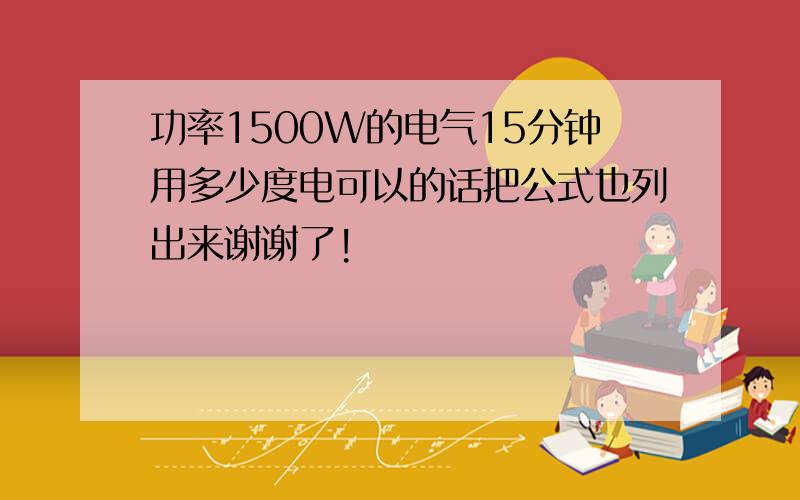 功率1500W的电气15分钟用多少度电可以的话把公式也列出来谢谢了!