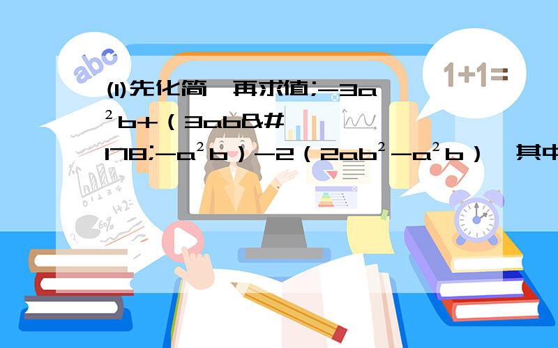 (1)先化简,再求值;-3a²b+（3ab²-a²b）-2（2ab²-a²b）,其中（a+1）²+|b+2|=0(2)已知a+3=0,|b|=4,|c|=5,且|b/c|=b/c,求ab-c的值