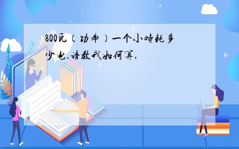 800瓦（功率）一个小时耗多少电．请教我如何算,