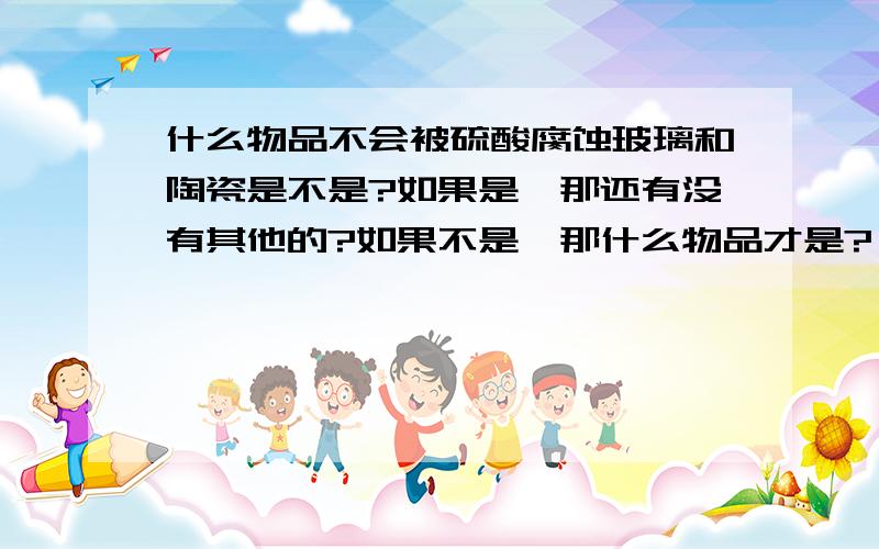 什么物品不会被硫酸腐蚀玻璃和陶瓷是不是?如果是,那还有没有其他的?如果不是,那什么物品才是?