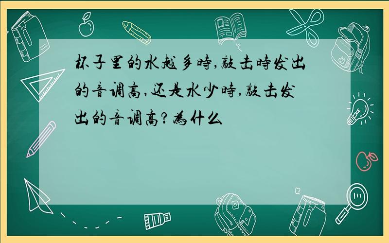 杯子里的水越多时,敲击时发出的音调高,还是水少时,敲击发出的音调高?为什么