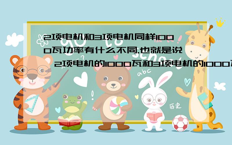 2项电机和3项电机同样1000瓦功率有什么不同.也就是说,2项电机的1000瓦和3项电机的1000瓦在功率方面有什么不一样（原来用三项电代动的机器现在用两项电能不能代起来.如果不能为什么,）