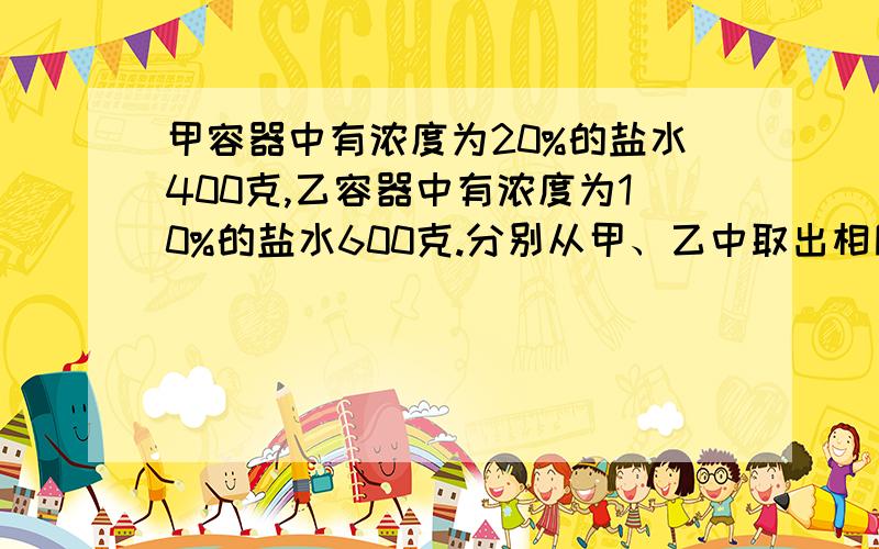 甲容器中有浓度为20%的盐水400克,乙容器中有浓度为10%的盐水600克.分别从甲、乙中取出相同重量的盐水.把从甲中取出的倒入乙中,把从乙中取出的倒入甲中,现在两种容器盐水浓度相同,那么,从