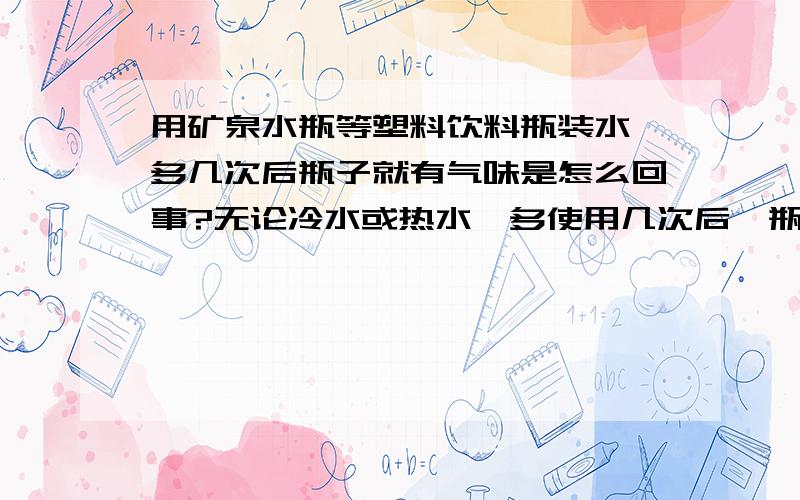 用矿泉水瓶等塑料饮料瓶装水,多几次后瓶子就有气味是怎么回事?无论冷水或热水,多使用几次后,瓶子就有气味,瓶子是聚乙烯的吧,是因为水么?用别的材质的容器就没事.聚乙烯是无毒材料,如