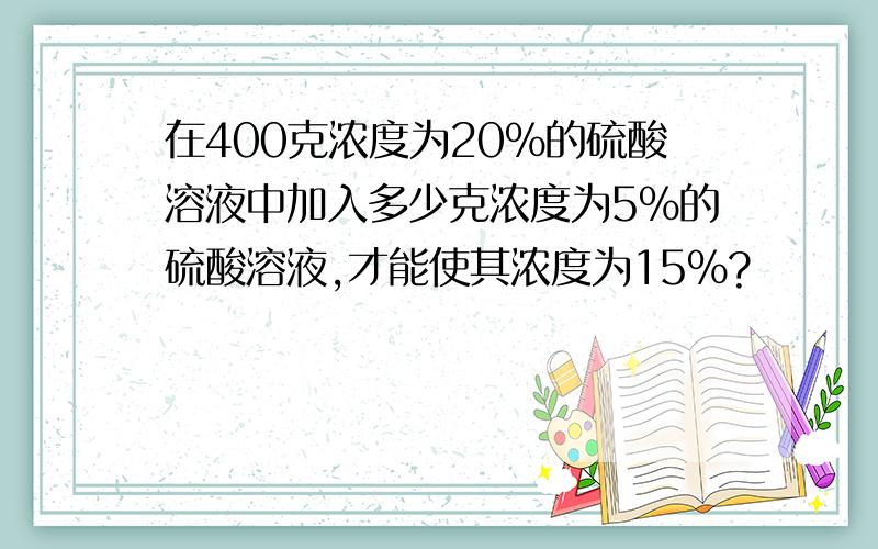 在400克浓度为20%的硫酸溶液中加入多少克浓度为5%的硫酸溶液,才能使其浓度为15%?