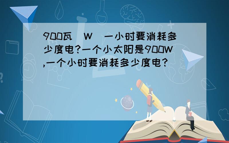 900瓦(W)一小时要消耗多少度电?一个小太阳是900W,一个小时要消耗多少度电?