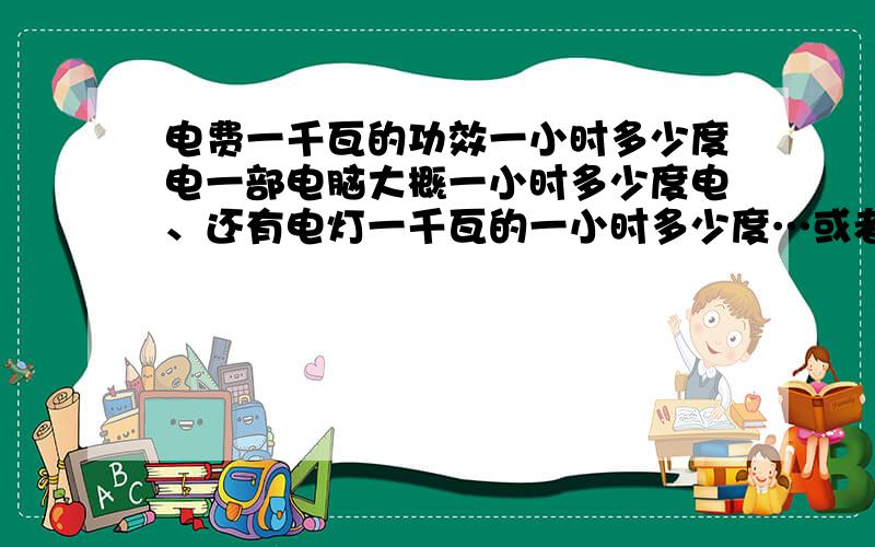 电费一千瓦的功效一小时多少度电一部电脑大概一小时多少度电、还有电灯一千瓦的一小时多少度…或者一千安多少度电