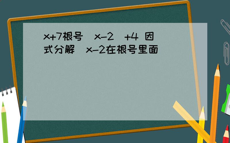 x+7根号（x-2）+4 因式分解（x-2在根号里面）