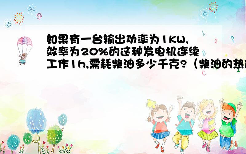 如果有一台输出功率为1KW,效率为20%的这种发电机连续工作1h,需耗柴油多少千克?（柴油的热值为33000000J