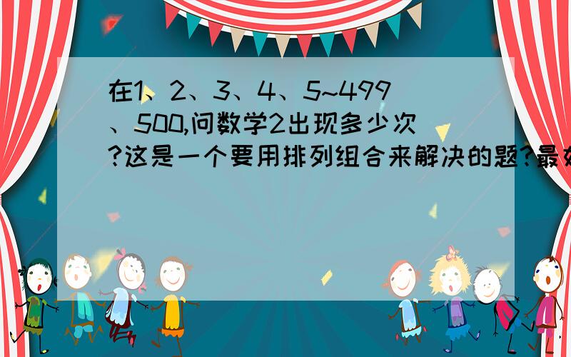 在1、2、3、4、5~499、500,问数学2出现多少次?这是一个要用排列组合来解决的题?最好能够写出觖题的步骤哈,要急着要哈,