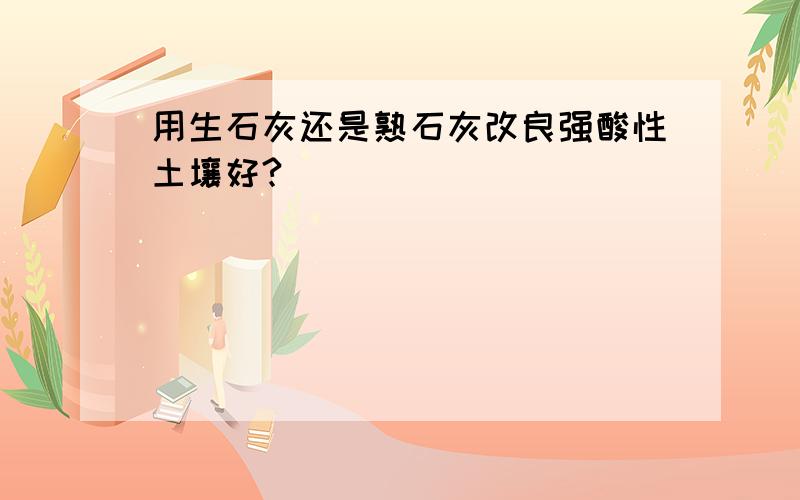 用生石灰还是熟石灰改良强酸性土壤好?