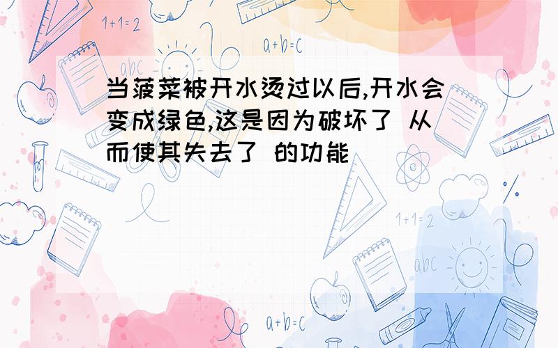 当菠菜被开水烫过以后,开水会变成绿色,这是因为破坏了 从而使其失去了 的功能