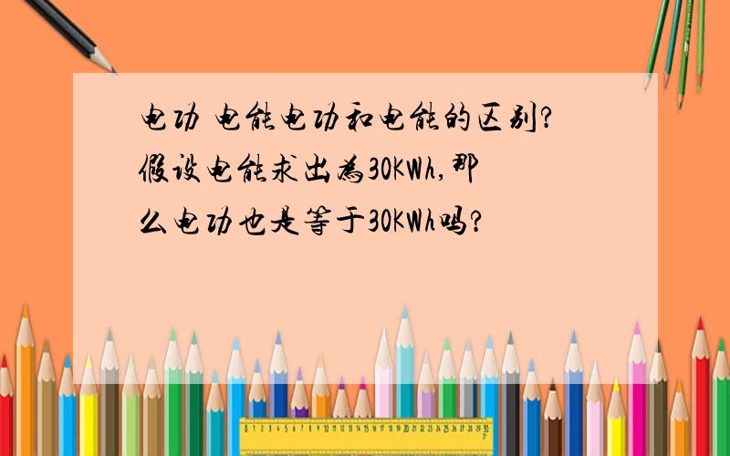 电功 电能电功和电能的区别?假设电能求出为30KWh,那么电功也是等于30KWh吗?