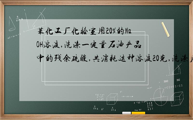 某化工厂化验室用20%的NaOH溶液,洗涤一定量石油产品中的残余硫酸,共消耗这种溶液20克,洗涤后的溶液呈中性,则在这一定量的石油产品中含硫酸多少克?