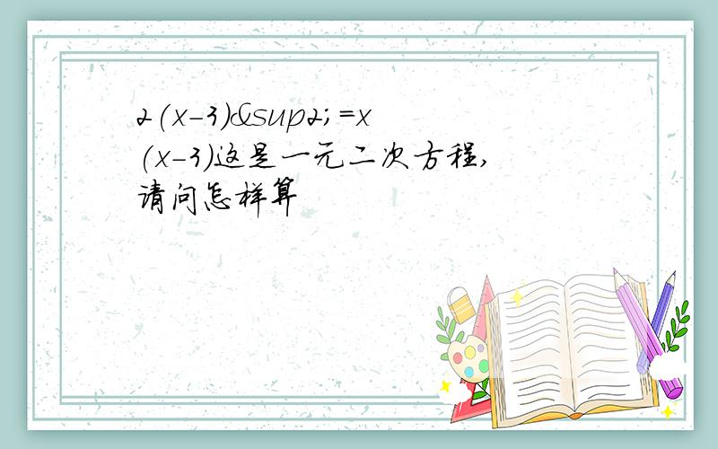 2(x-3)²=x(x-3)这是一元二次方程,请问怎样算