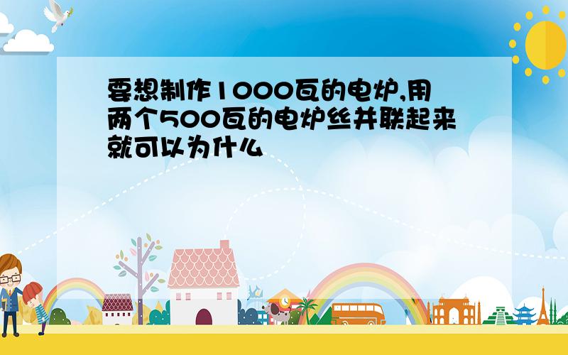 要想制作1000瓦的电炉,用两个500瓦的电炉丝并联起来就可以为什么