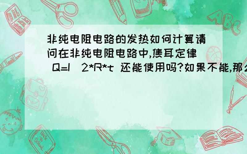 非纯电阻电路的发热如何计算请问在非纯电阻电路中,焦耳定律 Q=I^2*R*t 还能使用吗?如果不能,那么请问应该怎么计算.如果能,请说明理由.