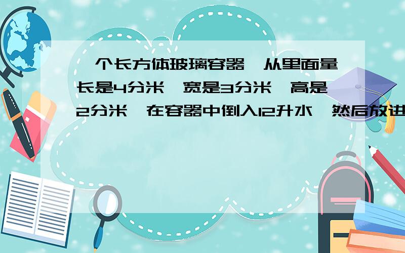 一个长方体玻璃容器,从里面量长是4分米,宽是3分米,高是2分米,在容器中倒入12升水,然后放进一些沙子.这时量得容器内的水深1.5分米.放进容器的沙子的体积是多少立方分米?       （各位哥哥