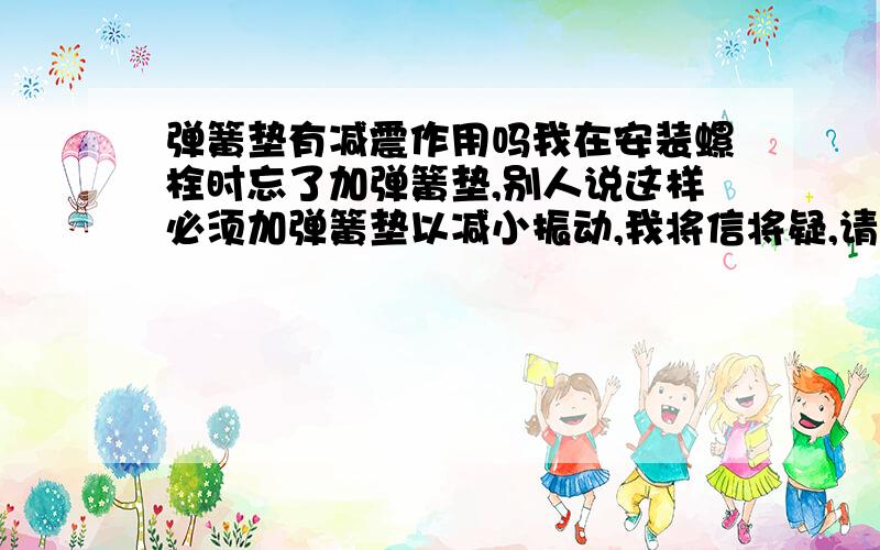 弹簧垫有减震作用吗我在安装螺栓时忘了加弹簧垫,别人说这样必须加弹簧垫以减小振动,我将信将疑,请朋友们确认一下,是什么原理,