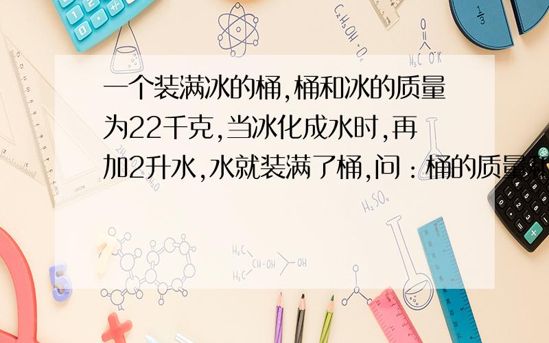 一个装满冰的桶,桶和冰的质量为22千克,当冰化成水时,再加2升水,水就装满了桶,问：桶的质量和桶的容积冰的密度为900 千克每立方米,水的密度为1000 千克每立方米