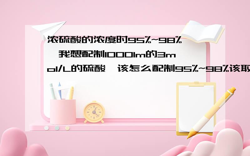 浓硫酸的浓度时95%~98%,我想配制1000lm的3mol/L的硫酸,该怎么配制95%~98%该取那个值呢？它是18mol/L的硫酸么？