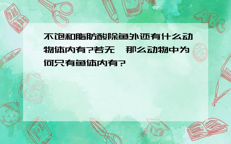 不饱和脂肪酸除鱼外还有什么动物体内有?若无,那么动物中为何只有鱼体内有?