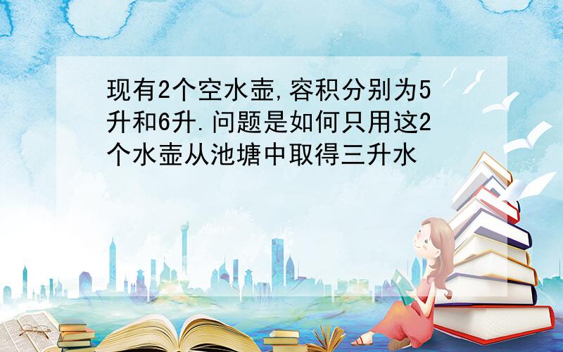 现有2个空水壶,容积分别为5升和6升.问题是如何只用这2个水壶从池塘中取得三升水