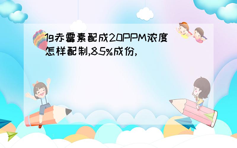 1g赤霉素配成20PPM浓度怎样配制,85%成份,