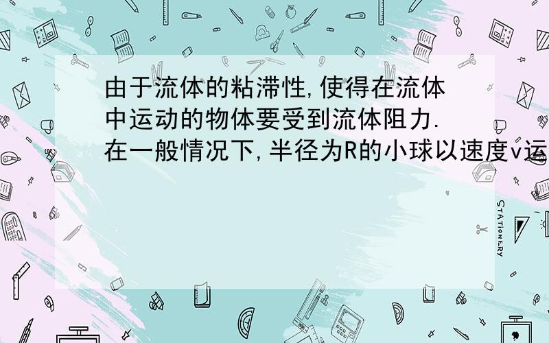 由于流体的粘滞性,使得在流体中运动的物体要受到流体阻力.在一般情况下,半径为R的小球以速度v运动时,所受的流体阻力可以用公式f=6πη Rv表示.问题：半径为R的小球在密度为ρ.、粘滞系数