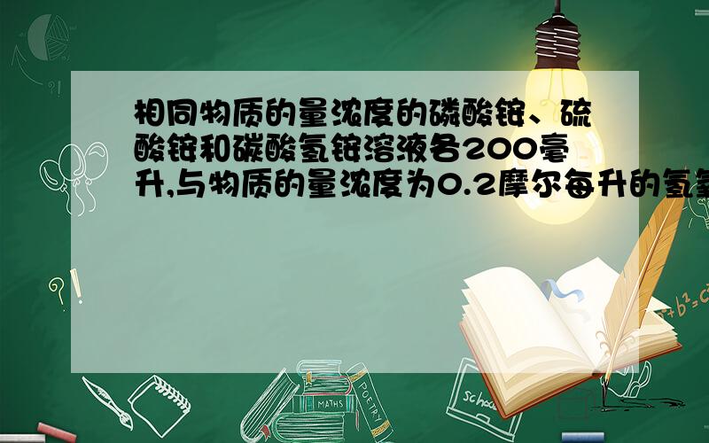 相同物质的量浓度的磷酸铵、硫酸铵和碳酸氢铵溶液各200毫升,与物质的量浓度为0.2摩尔每升的氢氧化钠溶液反应所需要的体积比为