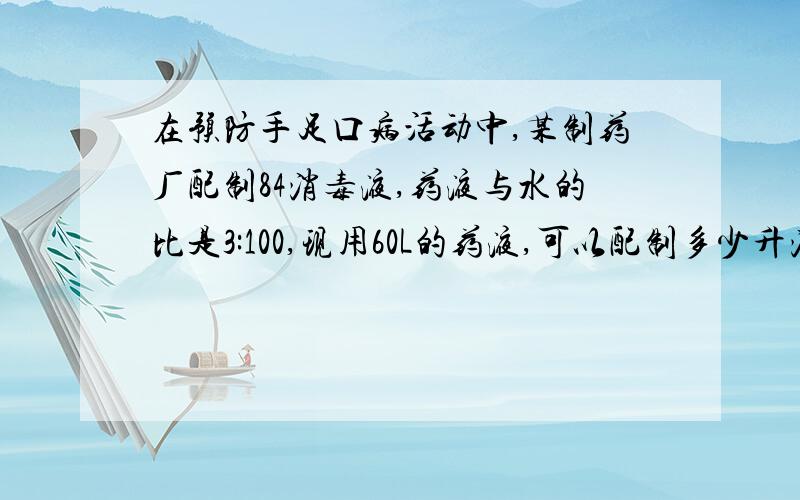 在预防手足口病活动中,某制药厂配制84消毒液,药液与水的比是3:100,现用60L的药液,可以配制多少升消毒