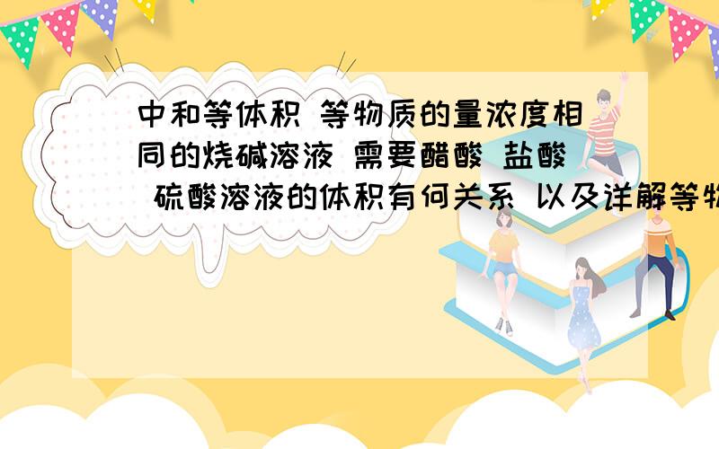 中和等体积 等物质的量浓度相同的烧碱溶液 需要醋酸 盐酸 硫酸溶液的体积有何关系 以及详解等物质的量的弱酸和强酸电离出的H+相同吗？